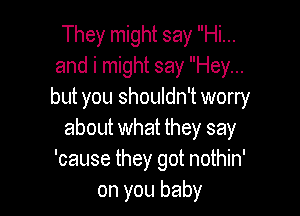 They might say Hi...
and i might say Hey...
but you shouldn't worry

about what they say
'cause they got nothin'
on you baby