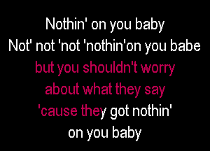 Nothin' on you baby
Not' not 'not 'nothin'on you babe
but you shouldn't worry

about what they say
'cause they got nothin'
on you baby