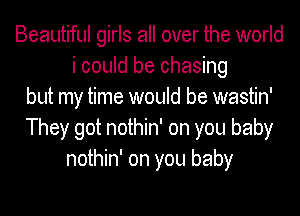 Beautiful girls all over the world
i could be chasing
but my time would be wastin'
They got nothin' on you baby
nothin' on you baby