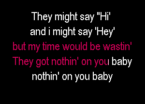 They might say Hi'
and i might say 'Hey'
but my time would be wastin'

They got nothin' on you baby
nothin' on you baby