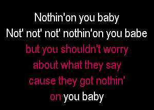 Nothin'on you baby
Not' not' not' nothin'on you babe
but you shouldn't worry

about what they say
cause they got nothin'
on you baby