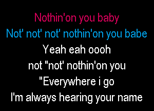 Nothin'on you baby
Not' not' not' nothin'on you babe
Yeah eah oooh
not not' nothin'on you
Everywhere i go
I'm always hearing your name