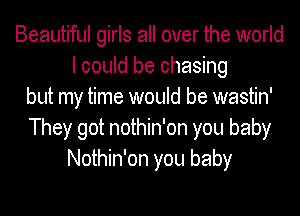 Beautiful girls all over the world
I could be chasing
but my time would be wastin'
They got nothin'on you baby
Nothin'on you baby