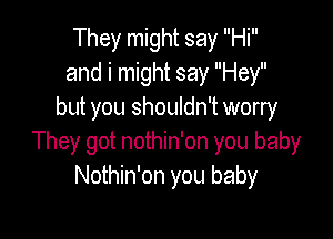 They might say Hi
and i might say Hey
but you shouldn't worry

They got nothin'on you baby
Nothin'on you baby