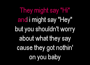 They might say Hi
and i might say Hey
but you shouldn't worry

about what they say
cause they got nothin'
on you baby