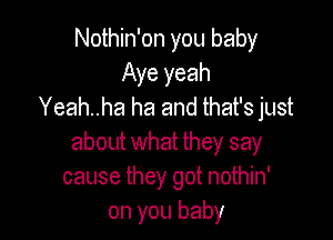 Nothin'on you baby
Aye yeah
Yeah..ha ha and that's just

about what they say
cause they got nothin'
on you baby