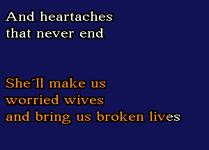 And heartaches
that never end

She'll make us
worried wives
and bring us broken lives