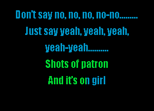 Dom say no. no. no. no-no .........
Just saw ueah. uean, ueah,
veah-vean ..........

Shots 0f natron
And it's on girl