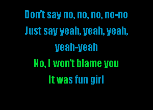 Dom say no. n0. n0. no-no
Just saw ueah. uean, ueah,
veah-Ueah

OJ WONT blame U0
Itwas fun girl