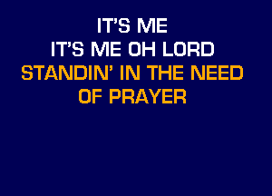 ITS ME
ITS ME 0H LORD
STANDIN' IN THE NEED
OF PRAYER