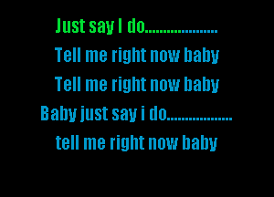 Just say I tlo ....................
Tell me right now Dally
Tell me right now balm

Batu! inst say i do ..................
tell me right now Dally