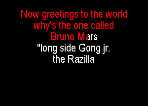 Now greetings to the world
why's the one called
Bruno Mars
long side Gong jr.

the Razilla