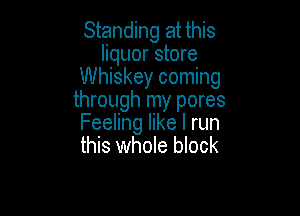 Standing at this
liquor store
Whiskey coming
through my pores

Feeling like I run
this whole block