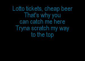 Lotto tickets, cheap beer
That's why you
cancmdwmehme
Tryna scratch my way

to the top