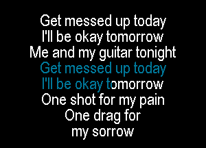 Get messed up today
I'll be okay tomorrow
Me and my guitar tonight
Get messed up today
I'll be okay tomorrow
One shot for my pain

One drag for
my sorrow l