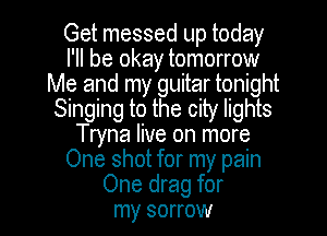 Get messed up today
I'll be okay tomorrow
Me and my guitar tonight
Singing to the city lights
Tryna live on more
One shot for my pain

One drag for
my sorrow l