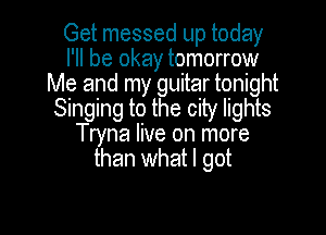 Get messed up today
I'll be okay tomorrow
Me and my guitar tonight
Singing to the city lights

Tryna live on more
than what I got