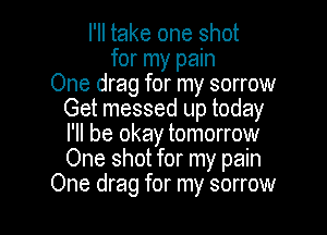 I'll take one shot
for my pain
One drag for my sorrow
Get messed up today

I'll be okay tomorrow
One shot for my pain
One drag for my sorrow