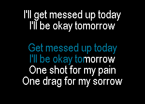 I'll get messed up today
I'll be okay tomorrow

Get messed up today

I'll be okay tomorrow
One shot for my pain
One drag for my sorrow