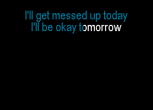 I'll get messed up today
I'll be okay tomorrow