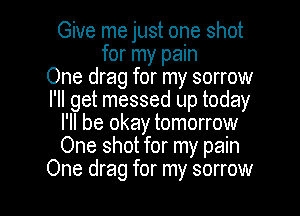 Give me just one shot
for my pain
One drag for my sorrow
I'll get messed up today
I'll be okay tomorrow
One shot for my pain

One drag for my sorrow l