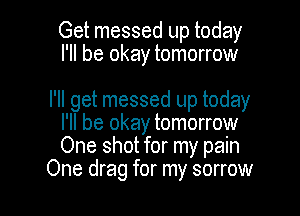 Get messed up today
I'll be okay tomorrow

I'll get messed up today

I'll be okay tomorrow
One shot for my pain
One drag for my sorrow
