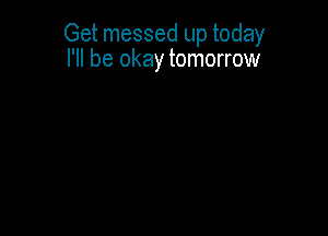 Get messed up today
I'll be okay tomorrow