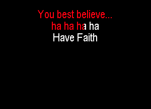 You best believe...
ha ha ha ha
Have Faith