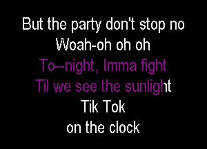 But the party don't stop no
Woah-oh oh oh
To--night, lmma mht

Til we see the sunlight
Tik Tok
on the clock