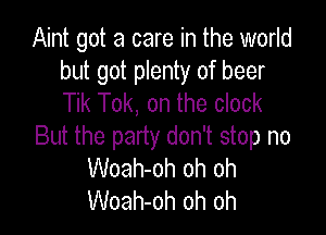 Aint got a care in the world
but got plenty of beer
Tik Tok, on the clock

But the party don't stop no
Woah-oh oh oh
Woah-oh oh oh