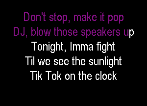 Don't stop, make it pop
DJ, blow those speakers up
Tonight, lmma fight

Til we see the sunlight
Tik Tok on the clock