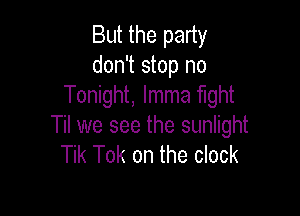 But the party
don't stop no
Tonight, lmma fight

Til we see the sunlight
Tik Tok on the clock