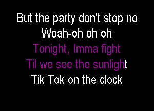 But the party don't stop no
Woah-oh oh oh
Tonight, lmma fight

Til we see the sunlight
Tik Tok on the clock