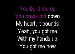 You build me up
You break me down
My heart, it pounds

Yeah, you got me
With my hands up
You got me now