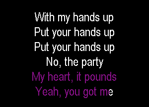 With my hands up
Put your hands up
Put your hands up

No, the party
My heart, it pounds
Yeah, you got me