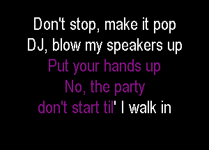 Don't stop, make it pop
DJ, blow my speakers up
Put your hands up

No, the party
don't start til' I walk in