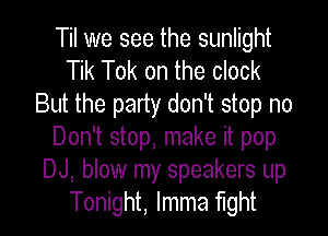 Til we see the sunlight
Tik Tok on the clock
But the party don't stop no

Don't stop, make it pop
DJ, blow my speakers up
Tonight, lmma fight