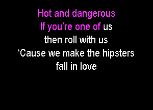 Hot and dangerous
If youTe one of us
then roll with us
Cause we make the hipsters

fall in love