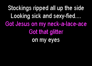 Stockings ripped all up the side
Looking sick and sexy-fled....
Got Jesus on my neck-a-lace-ace
Got that glitter

on my eyes