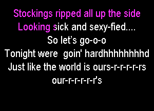 Stockings ripped all up the side
Looking sick and sexy-fled....
So lefs go-o-o
Tonight were goin' hardhhhhhhhhd
Just like the world is ours-r-r-r-r-rs
our-r-r-r-r-rs