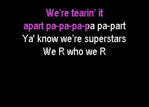 WeTe tearin it
apart pa-pa-pa-pa pa-part
Ya' know weTe superstars

We R who we R