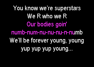 You know weTe superstars
We R who we R
Our bodies goin'
numb-num-nu-nu-nu-n-numb

We1l be forever young, young
yup yup yup young...