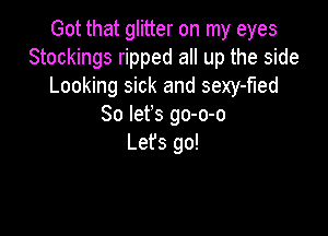 Got that glitter on my eyes
Stockings ripped all up the side
Looking sick and sexy-fled
So lefs go-o-o

Lefs go!