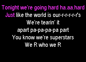 Tonight weTe going hard ha.aa.hard
Just like the world is our-r-r-r-r-rs
WeTe tearin! it
apart pa-pa-pa-pa part
You know weTe superstars
We R who we R