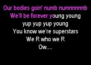 Our bodies goin' numb numnnnnnb
Wer be forever young young

YUP YUP YUP young
You know we're superstars

We R who we R
0w....