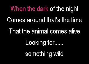 When the dark of the night
Comes around that's the time
That the animal comes alive
Looking for ......

something wild