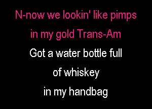 N-now we lookin' like pimps
in my gold Trans-Am
Got a water bottle full

of whiskey

in my handbag