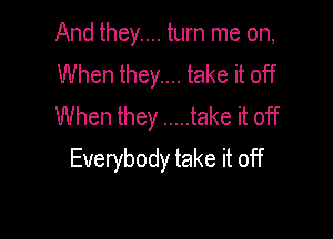 And they.... turn me on,
When they.... take it off
When they ..... take it off

Everybody take it off