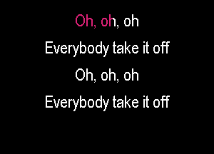 Oh, oh, oh
Everybody take it off
Oh, oh, oh

Everybody take it off