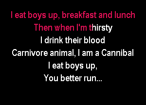 I eat boys up, breakfast and lunch
Then when I'm thirsty
I drink their blood
Carnivore animal, I am a Cannibal
I eat boys up,
You better run...